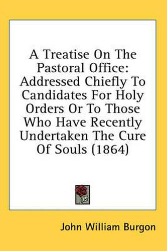 Cover image for A Treatise on the Pastoral Office: Addressed Chiefly to Candidates for Holy Orders or to Those Who Have Recently Undertaken the Cure of Souls (1864)