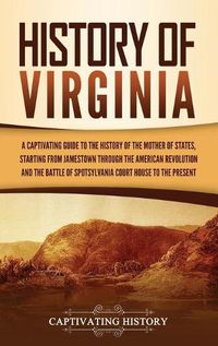 Cover image for History of Virginia: A Captivating Guide to the History of the Mother of States, Starting from Jamestown through the American Revolution and the Battle of Spotsylvania Court House to the Present