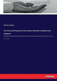 Cover image for The Intent and Propriety of the Scripture Miracles Considered and Explained: In a Series of Sermons, Preached in the Parish Church of St. Mary Le-Bow, in the Years 1769, 1770, and 1771 - Vol. 1