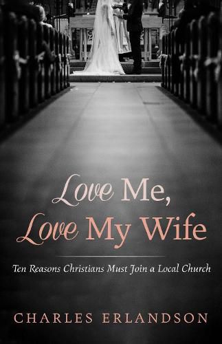 Love Me, Love My Wife: Ten Reasons Christians Must Join a Local Church