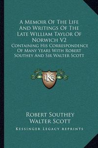 Cover image for A Memoir of the Life and Writings of the Late William Taylor of Norwich V2: Containing His Correspondence of Many Years with Robert Southey and Sir Walter Scott