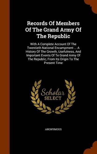 Cover image for Records of Members of the Grand Army of the Republic: With a Complete Account of the Twentieth National Encampment ... a History of the Growth, Usefulness, and Important Events of Te Grand Army of the Republic, from Its Origin to the Present Time