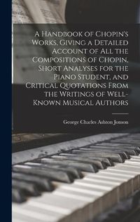 Cover image for A Handbook of Chopin's Works, Giving a Detailed Account of all the Compositions of Chopin, Short Analyses for the Piano Student, and Critical Quotations From the Writings of Well-known Musical Authors