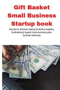 Cover image for Gift Basket Small Business Startup book: Secrets to discount startup business supplies, fundraising & expert home business plan