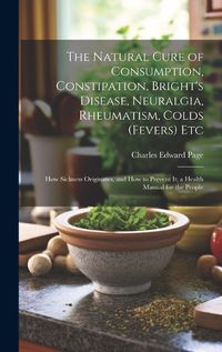 Cover image for The Natural Cure of Consumption, Constipation, Bright's Disease, Neuralgia, Rheumatism, Colds (Fevers) Etc