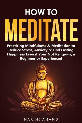 Cover image for How to Meditate: Practicing Mindfulness & Meditation to Reduce Stress, Anxiety & Find Lasting Happiness Even if Your Not Religious, a Beginner or Experienced