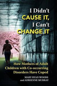 Cover image for I Didn't CAUSE IT, I Can't CHANGE IT: How Mothers of Adult Children with Co-Occurring Disorders Have Coped