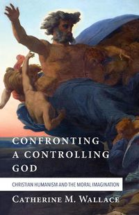 Cover image for Confronting a Controlling God: Christian Humanism and the Moral Imagination