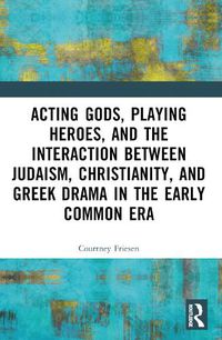 Cover image for Acting Gods, Playing Heroes, and the Interaction between Judaism, Christianity, and Greek Drama in the Early Common Era