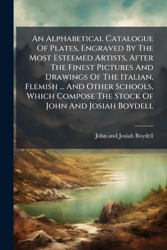 Cover image for An Alphabetical Catalogue of Plates, Engraved by the Most Esteemed Artists, After the Finest Pictures and Drawings of the Italian, Flemish ... and Other Schools, Which Compose the Stock of John and Josiah Boydell