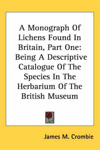 Cover image for A Monograph of Lichens Found in Britain, Part One: Being a Descriptive Catalogue of the Species in the Herbarium of the British Museum