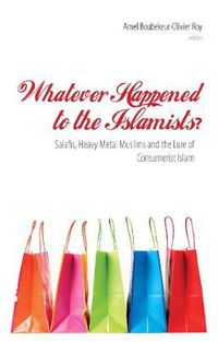 Cover image for Whatever Happened to the Islamists?: Salafis, Heavy Metal Muslims and the Lure of Consumerist Islam