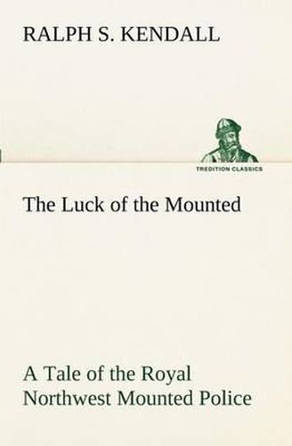 Cover image for The Luck of the Mounted A Tale of the Royal Northwest Mounted Police