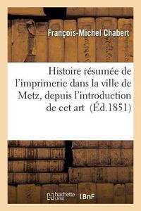 Cover image for Histoire Resumee de l'Imprimerie Dans La Ville de Metz, Depuis l'Introduction de CET Art: Jusqu'au Xixe Siecle 1482-1800 Par M. Chabert, Suivie de Notes Historiques Sur Metz