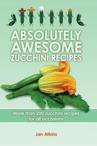 Cover image for Absolutely Awesome Zucchini Recipes: More than 200 zucchini recipes for all occasions