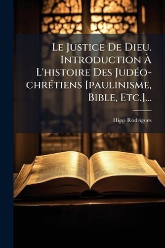 Cover image for Le Justice de Dieu. Introduction L'Histoire Des Jud O-Chr Tiens [Paulinisme, Bible, Etc.]...