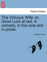 Cover image for The Virtuous Wife: Or, Good Luck at Last. a Comedy, in Five Acts and in Prose.