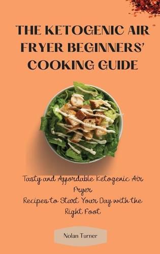 Cover image for The Ketogenic Air Fryer Beginner's Cooking Guide: Tasty and Affordable Ketogenic Air Fryer Recipes to Start Your Day with the Right Foot