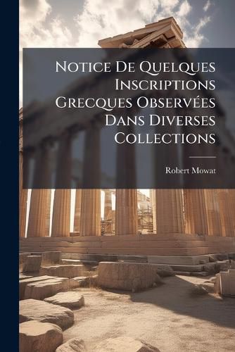 Cover image for Notice de Quelques Inscriptions Grecques Observes Dans Diverses Collections