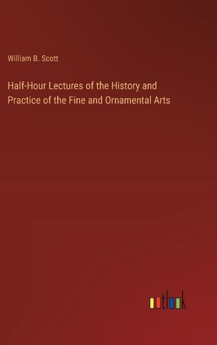 Half-Hour Lectures of the History and Practice of the Fine and Ornamental Arts