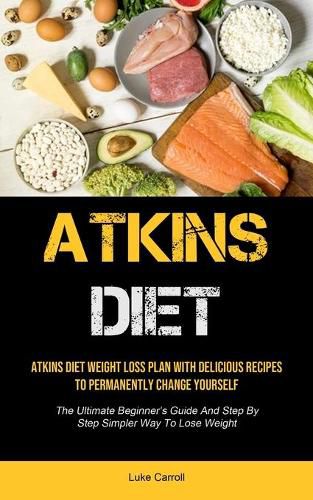 Cover image for Atkins Diet: Atkins Diet Weight Loss Plan With Delicious Recipes To Permanently Change Yourself (The Ultimate Beginner's Guide And Step By Step Simpler Way To Lose Weight)