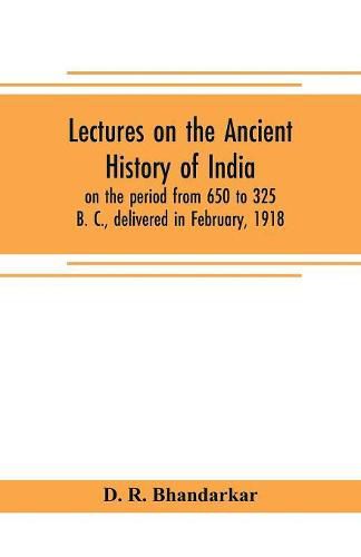 Cover image for Lectures on the ancient history of India, on the period from 650 to 325 B. C., delivered in February, 1918