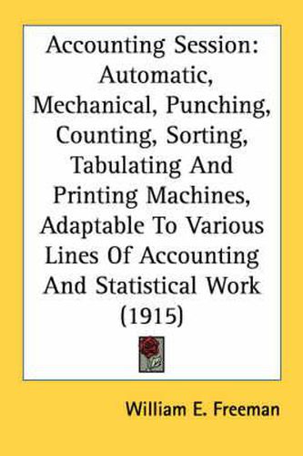 Accounting Session: Automatic, Mechanical, Punching, Counting, Sorting, Tabulating and Printing Machines, Adaptable to Various Lines of Accounting and Statistical Work (1915)