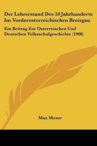 Cover image for Der Lehrerstand Des 18 Jahrhunderts Im Vorderosterreichischen Breisgau: Ein Beitrag Zur Osterreischen Und Deutschen Volksschulgeschichte (1908)