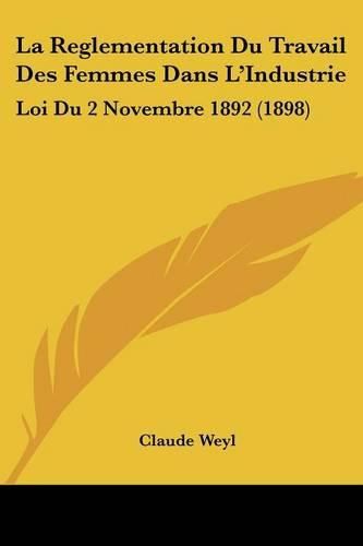 Cover image for La Reglementation Du Travail Des Femmes Dans L'Industrie: Loi Du 2 Novembre 1892 (1898)