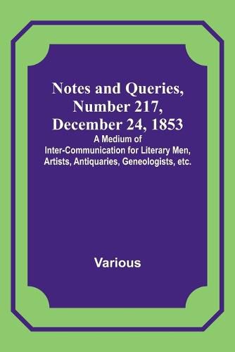 Cover image for Notes and Queries, Number 217, December 24, 1853; A Medium of Inter-communication for Literary Men, Artists, Antiquaries, Geneologists, etc.