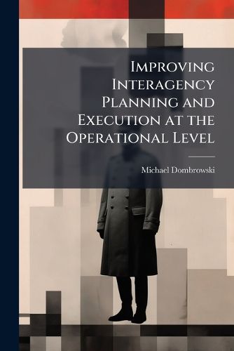 Cover image for Improving Interagency Planning and Execution at the Operational Level