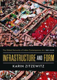 Cover image for Infrastructure and Form: The Global Networks of Indian Contemporary Art, 1991-2008