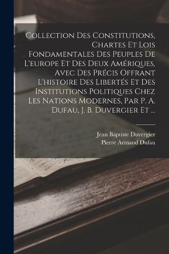 Cover image for Collection Des Constitutions, Chartes Et Lois Fondamentales Des Peuples De L'europe Et Des Deux Ameriques, Avec Des Precis Offrant L'histoire Des Libertes Et Des Institutions Politiques Chez Les Nations Modernes, Par P. A. Dufau, J. B. Duvergier Et ...