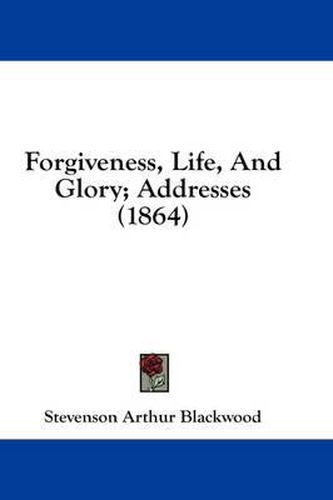 Cover image for Forgiveness, Life, and Glory; Addresses (1864)