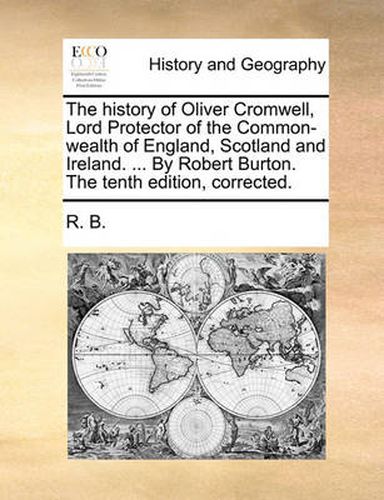 Cover image for The History of Oliver Cromwell, Lord Protector of the Common-Wealth of England, Scotland and Ireland. ... by Robert Burton. the Tenth Edition, Corrected.