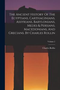 Cover image for The Ancient History Of The Egyptians, Carthaginians, Assyrians, Babylonians, Medes & Persians, Macedonians, And Grecians. By Charles Rollin; Volume 2