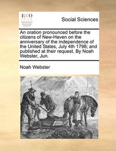 Cover image for An Oration Pronounced Before the Citizens of New-Haven on the Anniversary of the Independence of the United States, July 4th 1798; And Published at Their Request. by Noah Webster, Jun.