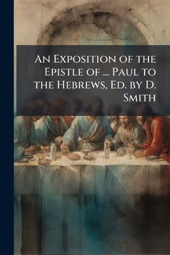 Cover image for An Exposition of the Epistle of ... Paul to the Hebrews, Ed. by D. Smith
