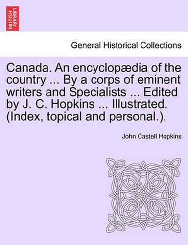 Canada. an Encyclopaedia of the Country ... by a Corps of Eminent Writers and Specialists ... Edited by J. C. Hopkins ... Illustrated. (Index, Topical and Personal.).