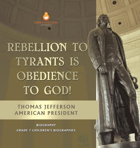 Rebellion To Tyrants Is Obedience To God! Thomas Jefferson American President - Biography Grade 7 Children's Biographies