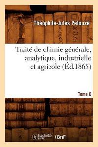 Cover image for Traite de Chimie Generale, Analytique, Industrielle Et Agricole. Tome 6 (Ed.1865)