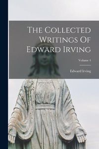 Cover image for The Collected Writings Of Edward Irving; Volume 4