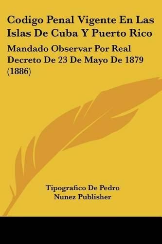 Cover image for Codigo Penal Vigente En Las Islas de Cuba y Puerto Rico: Mandado Observar Por Real Decreto de 23 de Mayo de 1879 (1886)