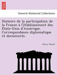 Cover image for Histoire de la participation de la France a&#768; l'e&#769;tablissement des E&#769;tats-Unis d'Ame&#769;rique. Correspondance diplomatique et documents.