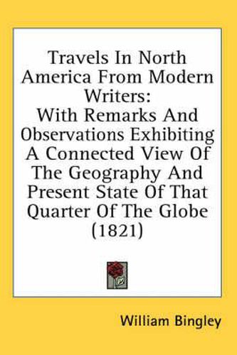 Cover image for Travels in North America from Modern Writers: With Remarks and Observations Exhibiting a Connected View of the Geography and Present State of That Quarter of the Globe (1821)