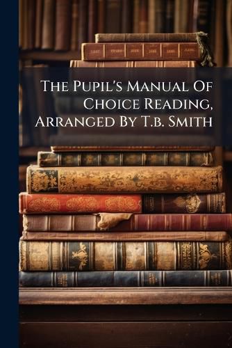 Cover image for The Pupil's Manual Of Choice Reading, Arranged By T.b. Smith