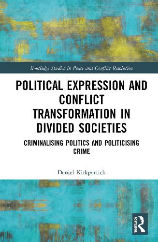 Cover image for Political Expression and Conflict Transformation in Divided Societies: Criminalising Politics and Politicising Crime