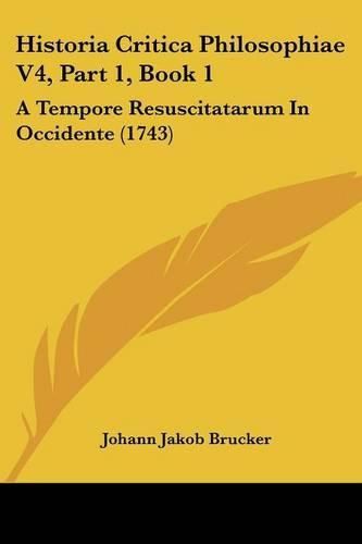 Historia Critica Philosophiae V4, Part 1, Book 1: A Tempore Resuscitatarum in Occidente (1743)