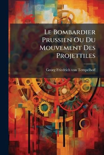 Cover image for Le Bombardier Prussien Ou Du Mouvement Des Projettiles: En Supposant La R Sistance de L'Air Proportionelle Au Quarr Des Vitesses