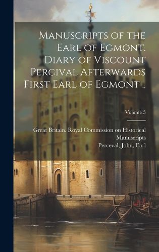 Cover image for Manuscripts of the Earl of Egmont. Diary of Viscount Percival Afterwards First Earl of Egmont ..; Volume 3